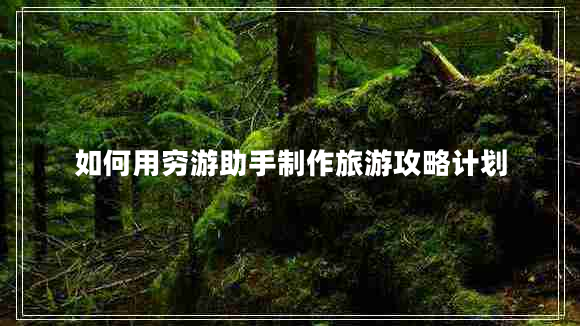 如何用窮游助手制作旅游攻略計劃