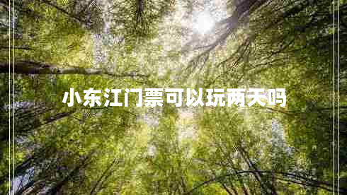 小東江門票可以玩兩天嗎