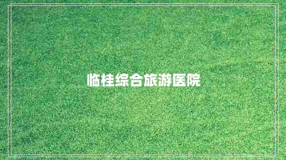 臨桂綜合旅游醫(yī)院
