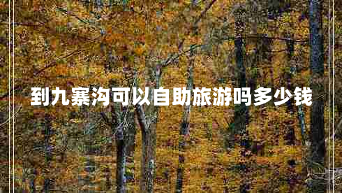 到九寨溝可以自助旅游嗎多少錢 到九寨溝可以自助旅游嗎多少錢