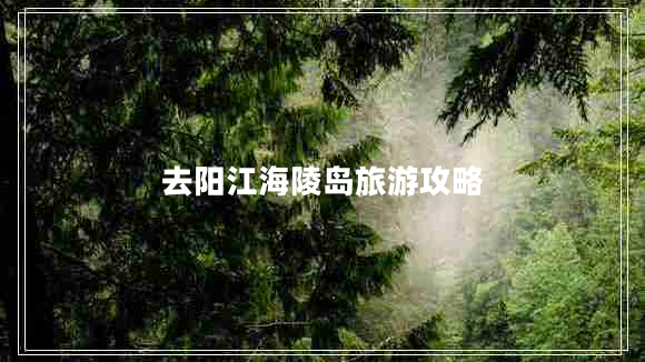 去陽(yáng)江海陵島旅游攻略 去陽(yáng)江海陵島旅游攻略