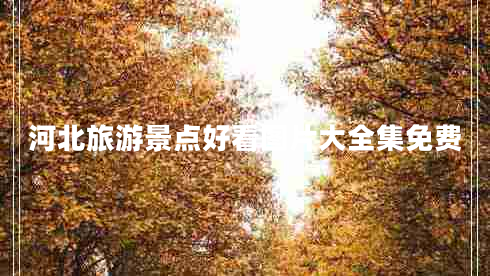 河北旅游景點好看圖片大全集免費 河北旅游景點好看圖片大全集免費