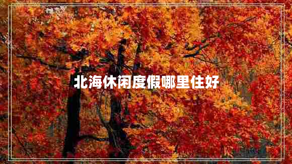北海休閑度假哪里住好 北海休閑度假哪里住好