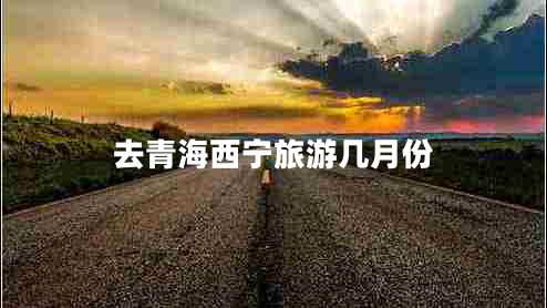 去青海西寧旅游幾月份