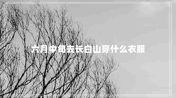 六月中旬去長白山穿什么衣服