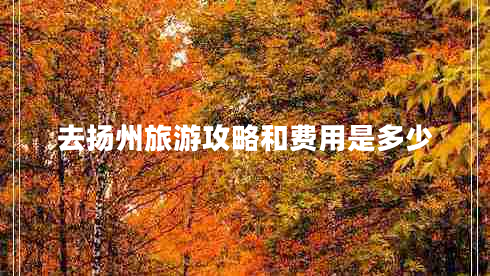 去揚(yáng)州旅游攻略和費(fèi)用是多少
