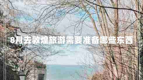 8月去敦煌旅游需要準備哪些東西