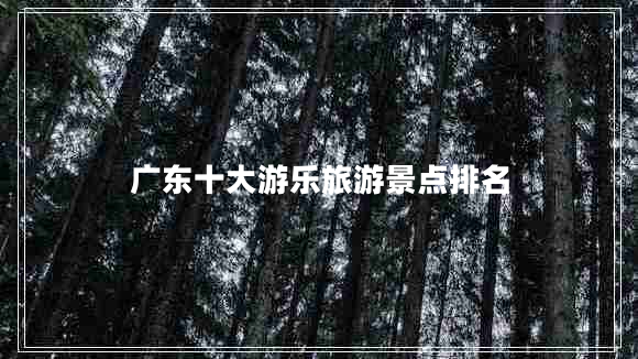 廣東十大游樂(lè)旅游景點(diǎn)排名