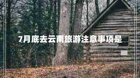 7月底去云南旅游注意事項是
