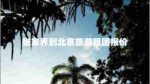 張家界到北京旅游跟團(tuán)報(bào)價(jià)