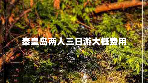秦皇島兩人三日游大概費(fèi)用 秦皇島兩人三日游大概費(fèi)用