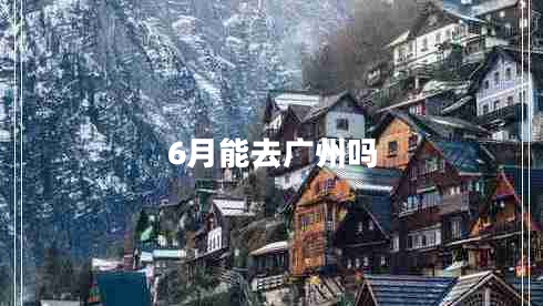 6月能去廣州嗎 6月能去廣州嗎