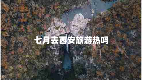 七月去西安旅游熱嗎