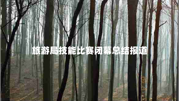 旅游局技能比賽閉幕總結(jié)報(bào)道 旅游局技能比賽閉幕總結(jié)報(bào)道