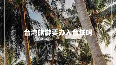 臺(tái)灣旅游要辦入臺(tái)證嗎