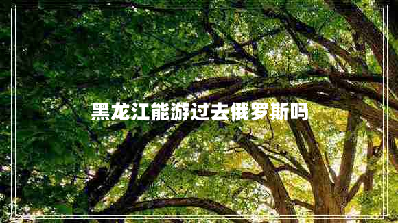 黑龍江能游過去俄羅斯嗎