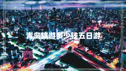 青島旅游多少錢五日游