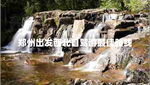 鄭州出發(fā)西北自駕游最佳路線 鄭州出發(fā)西北自駕游最佳路線