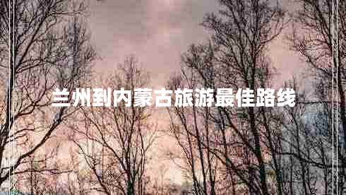 蘭州到內(nèi)蒙古旅游最佳路線