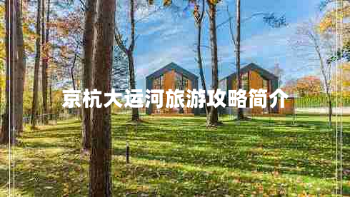 京杭大運(yùn)河旅游攻略簡(jiǎn)介 京杭大運(yùn)河旅游攻略簡(jiǎn)介