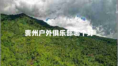 貴州戶(hù)外俱樂(lè)部哪個(gè)好 貴州戶(hù)外俱樂(lè)部哪個(gè)好