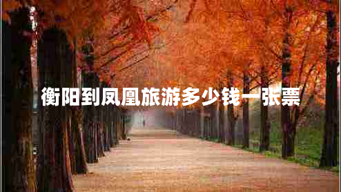 衡陽到鳳凰旅游多少錢一張票 衡陽到鳳凰旅游多少錢一張票