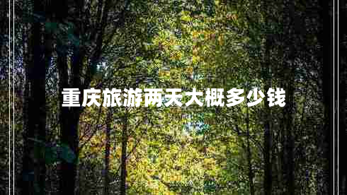重慶旅游兩天大概多少錢 重慶旅游兩天大概多少錢