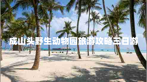 成山頭野生動(dòng)物園旅游攻略三日游