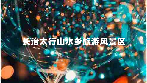 長(zhǎng)治太行山水鄉(xiāng)旅游風(fēng)景區(qū)