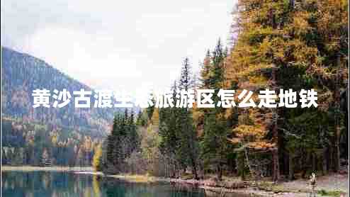 黃沙古渡生態(tài)旅游區(qū)怎么走地鐵