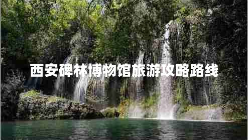 西安碑林博物館旅游攻略路線 西安碑林博物館旅游攻略路線