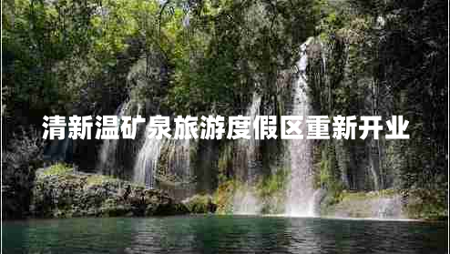 清新溫礦泉旅游度假區(qū)重新開業(yè)