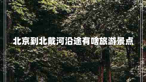 北京到北戴河沿途有啥旅游景點