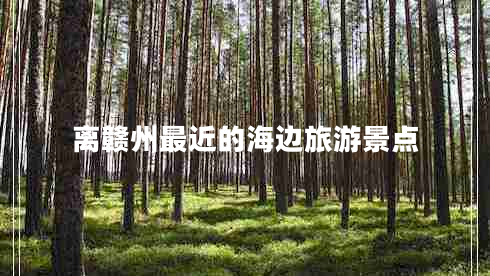 離贛州最近的海邊旅游景點