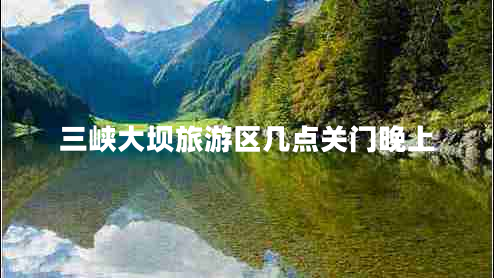 三峽大壩旅游區(qū)幾點(diǎn)關(guān)門晚上 三峽大壩旅游區(qū)幾點(diǎn)關(guān)門晚上