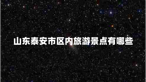山東泰安市區(qū)內(nèi)旅游景點(diǎn)有哪些 山東泰安市區(qū)內(nèi)旅游景點(diǎn)有哪些