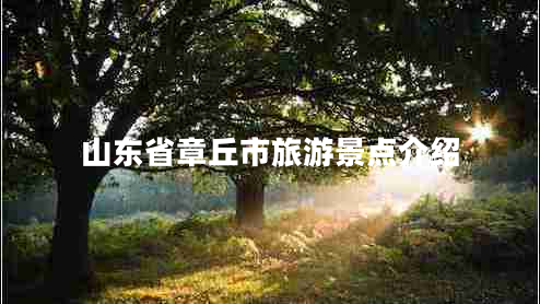 山東省章丘市旅游景點(diǎn)介紹 山東省章丘市旅游景點(diǎn)介紹