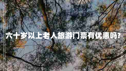 六十歲以上老人旅游門票有優(yōu)惠嗎?