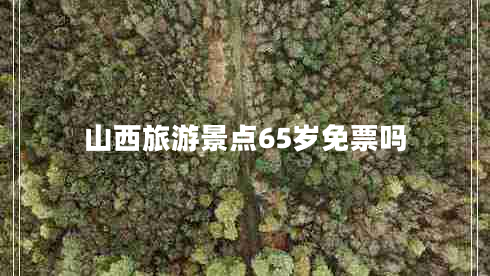 山西旅游景點(diǎn)65歲免票嗎 山西旅游景點(diǎn)65歲免票嗎