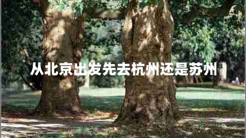 從北京出發(fā)先去杭州還是蘇州