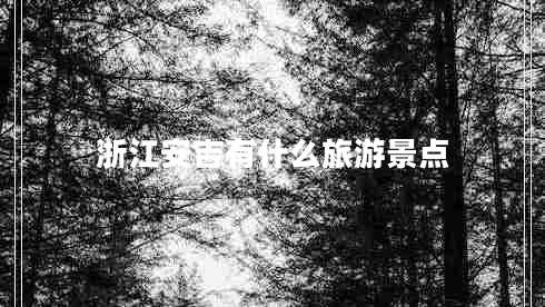 浙江安吉有什么旅游景點 浙江安吉有什么旅游景點