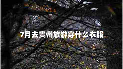 7月去貴州旅游穿什么衣服 7月去貴州旅游穿什么衣服
