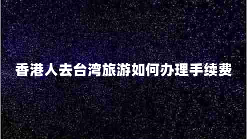 香港人去臺灣旅游如何辦理手續(xù)費
