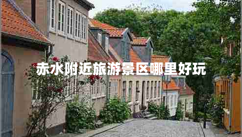 赤水附近旅游景區(qū)哪里好玩