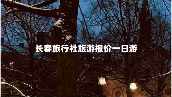 長(zhǎng)春旅行社旅游報(bào)價(jià)一日游 長(zhǎng)春旅行社旅游報(bào)價(jià)一日游