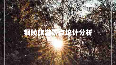 銅陵旅游景點(diǎn)統(tǒng)計分析