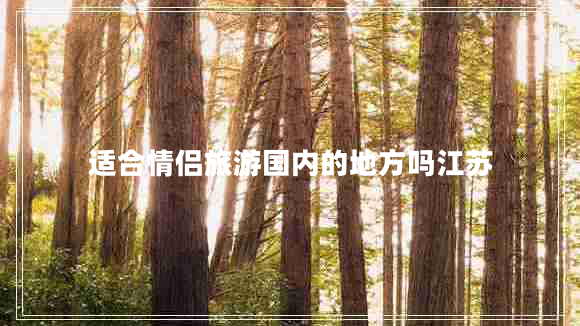適合情侶旅游國(guó)內(nèi)的地方嗎江蘇