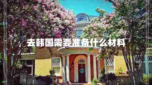 去韓國需要準(zhǔn)備什么材料