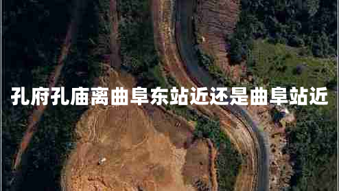 孔府孔廟離曲阜東站近還是曲阜站近