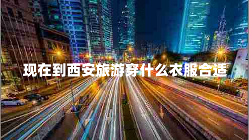 現(xiàn)在到西安旅游穿什么衣服合適
